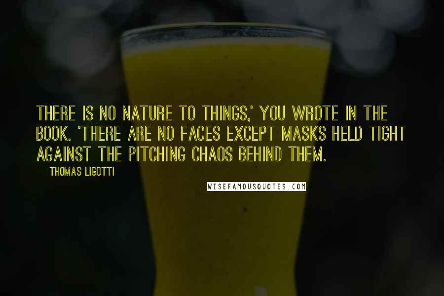 Thomas Ligotti Quotes: There is no nature to things,' you wrote in the book. 'There are no faces except masks held tight against the pitching chaos behind them.