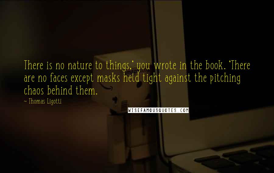Thomas Ligotti Quotes: There is no nature to things,' you wrote in the book. 'There are no faces except masks held tight against the pitching chaos behind them.