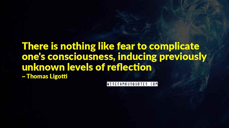 Thomas Ligotti Quotes: There is nothing like fear to complicate one's consciousness, inducing previously unknown levels of reflection