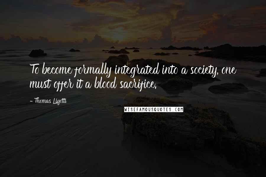 Thomas Ligotti Quotes: To become formally integrated into a society, one must offer it a blood sacrifice.