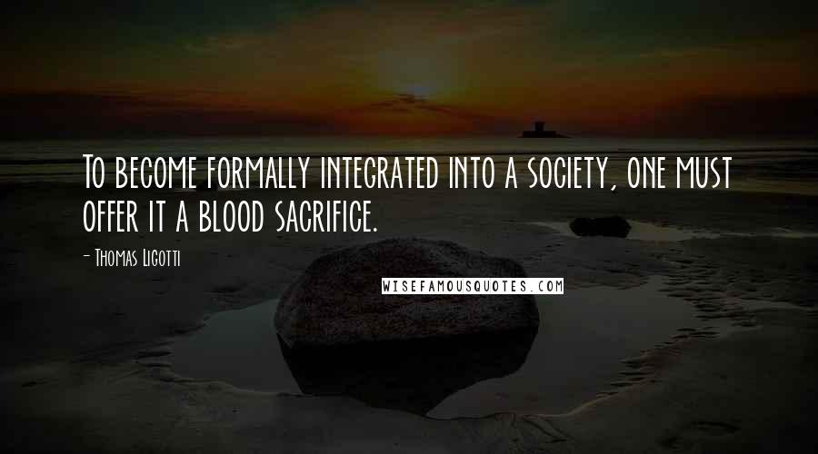 Thomas Ligotti Quotes: To become formally integrated into a society, one must offer it a blood sacrifice.