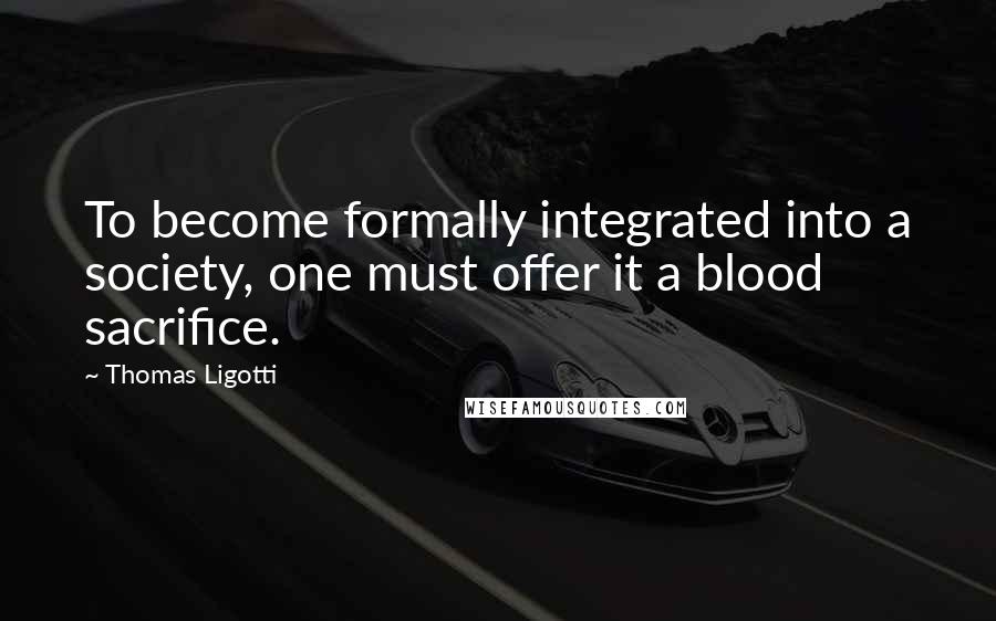 Thomas Ligotti Quotes: To become formally integrated into a society, one must offer it a blood sacrifice.