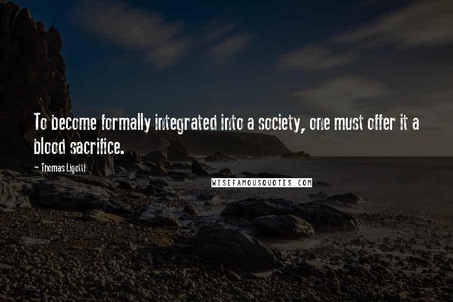 Thomas Ligotti Quotes: To become formally integrated into a society, one must offer it a blood sacrifice.