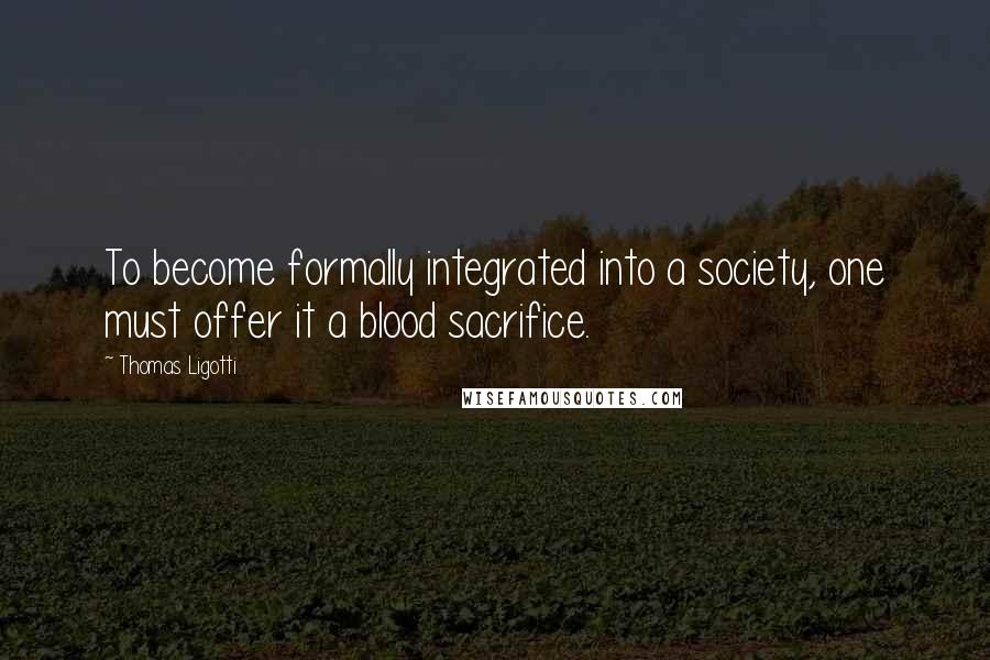 Thomas Ligotti Quotes: To become formally integrated into a society, one must offer it a blood sacrifice.