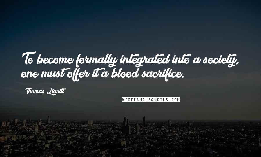 Thomas Ligotti Quotes: To become formally integrated into a society, one must offer it a blood sacrifice.