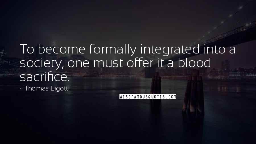 Thomas Ligotti Quotes: To become formally integrated into a society, one must offer it a blood sacrifice.