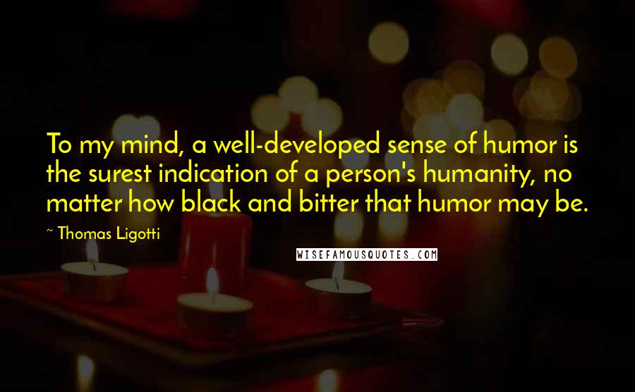 Thomas Ligotti Quotes: To my mind, a well-developed sense of humor is the surest indication of a person's humanity, no matter how black and bitter that humor may be.