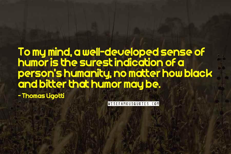 Thomas Ligotti Quotes: To my mind, a well-developed sense of humor is the surest indication of a person's humanity, no matter how black and bitter that humor may be.