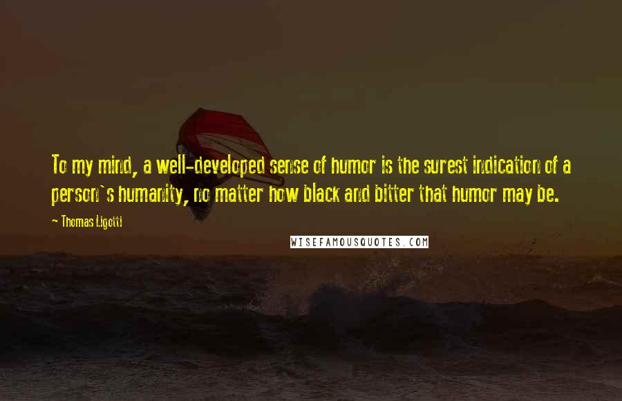 Thomas Ligotti Quotes: To my mind, a well-developed sense of humor is the surest indication of a person's humanity, no matter how black and bitter that humor may be.