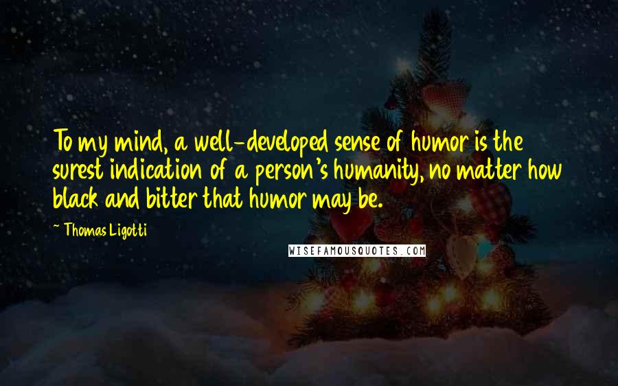 Thomas Ligotti Quotes: To my mind, a well-developed sense of humor is the surest indication of a person's humanity, no matter how black and bitter that humor may be.