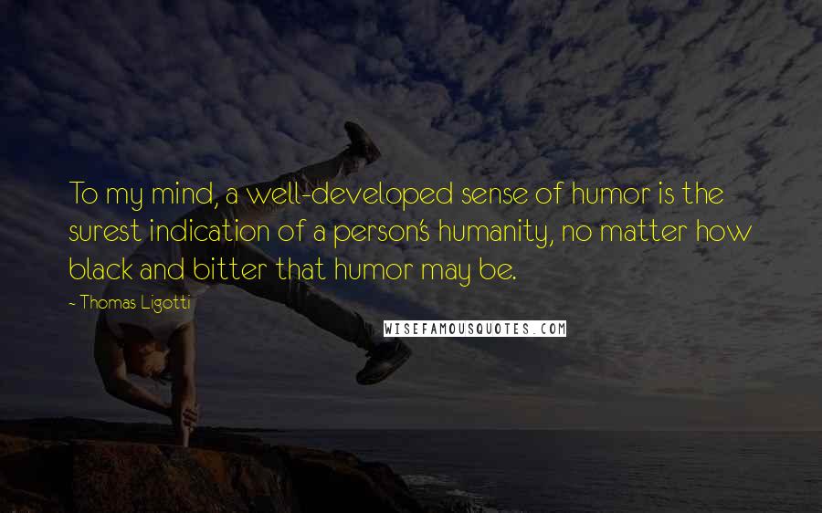 Thomas Ligotti Quotes: To my mind, a well-developed sense of humor is the surest indication of a person's humanity, no matter how black and bitter that humor may be.
