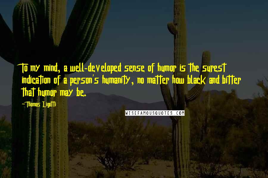 Thomas Ligotti Quotes: To my mind, a well-developed sense of humor is the surest indication of a person's humanity, no matter how black and bitter that humor may be.
