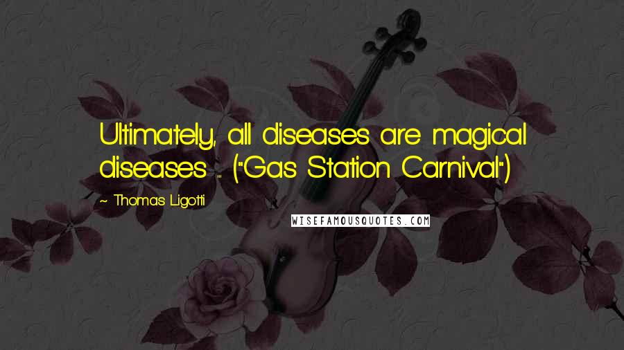 Thomas Ligotti Quotes: Ultimately, all diseases are magical diseases ... ("Gas Station Carnival")