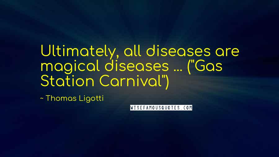 Thomas Ligotti Quotes: Ultimately, all diseases are magical diseases ... ("Gas Station Carnival")