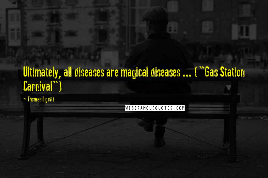 Thomas Ligotti Quotes: Ultimately, all diseases are magical diseases ... ("Gas Station Carnival")