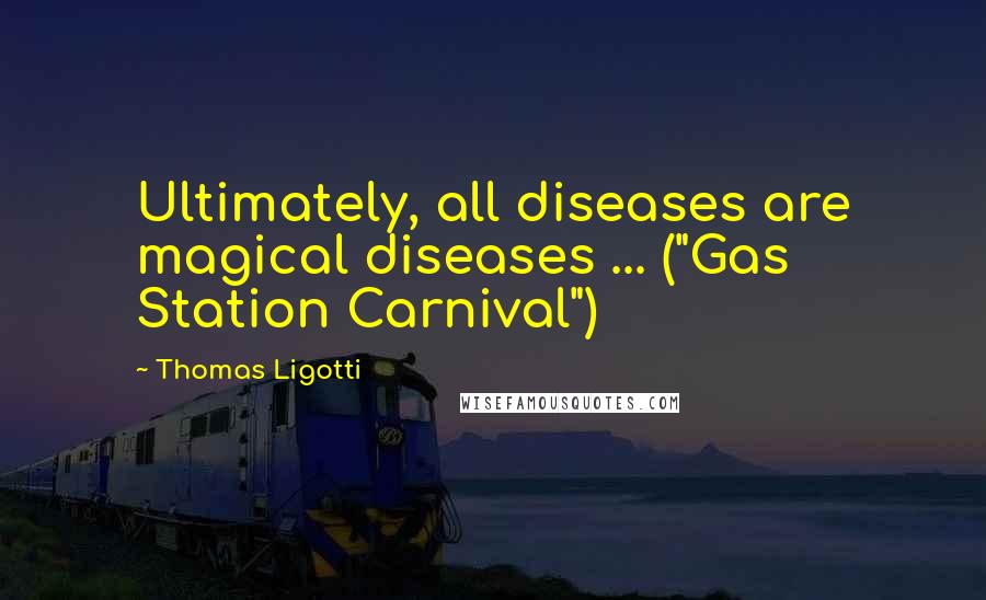 Thomas Ligotti Quotes: Ultimately, all diseases are magical diseases ... ("Gas Station Carnival")