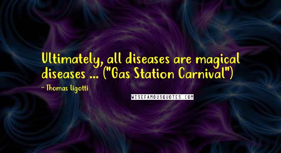 Thomas Ligotti Quotes: Ultimately, all diseases are magical diseases ... ("Gas Station Carnival")