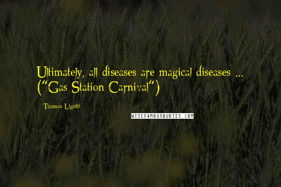Thomas Ligotti Quotes: Ultimately, all diseases are magical diseases ... ("Gas Station Carnival")
