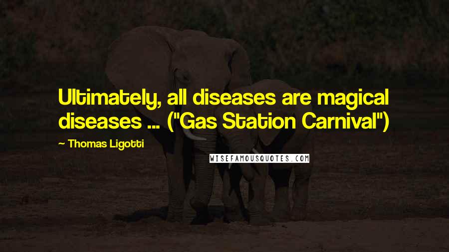 Thomas Ligotti Quotes: Ultimately, all diseases are magical diseases ... ("Gas Station Carnival")