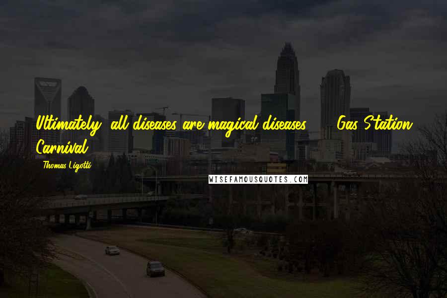 Thomas Ligotti Quotes: Ultimately, all diseases are magical diseases ... ("Gas Station Carnival")