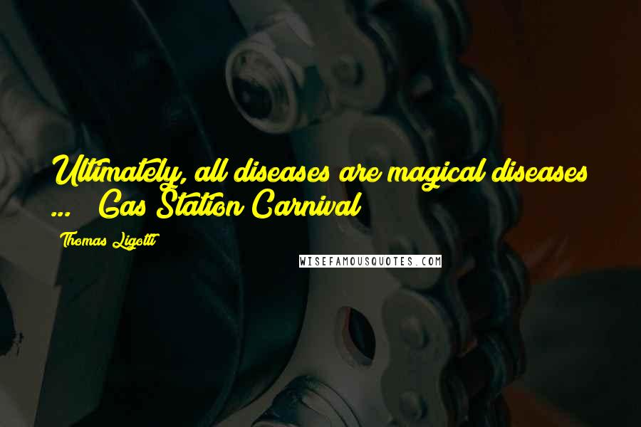 Thomas Ligotti Quotes: Ultimately, all diseases are magical diseases ... ("Gas Station Carnival")