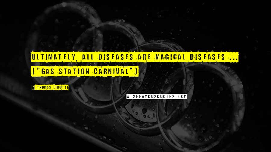 Thomas Ligotti Quotes: Ultimately, all diseases are magical diseases ... ("Gas Station Carnival")