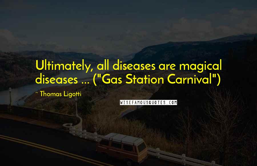 Thomas Ligotti Quotes: Ultimately, all diseases are magical diseases ... ("Gas Station Carnival")