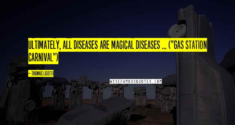 Thomas Ligotti Quotes: Ultimately, all diseases are magical diseases ... ("Gas Station Carnival")