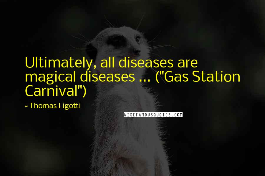 Thomas Ligotti Quotes: Ultimately, all diseases are magical diseases ... ("Gas Station Carnival")
