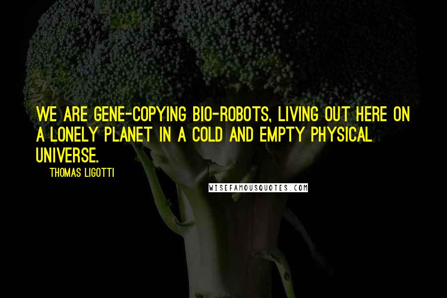 Thomas Ligotti Quotes: We are gene-copying bio-robots, living out here on a lonely planet in a cold and empty physical universe.