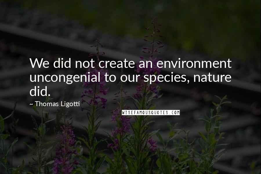 Thomas Ligotti Quotes: We did not create an environment uncongenial to our species, nature did.