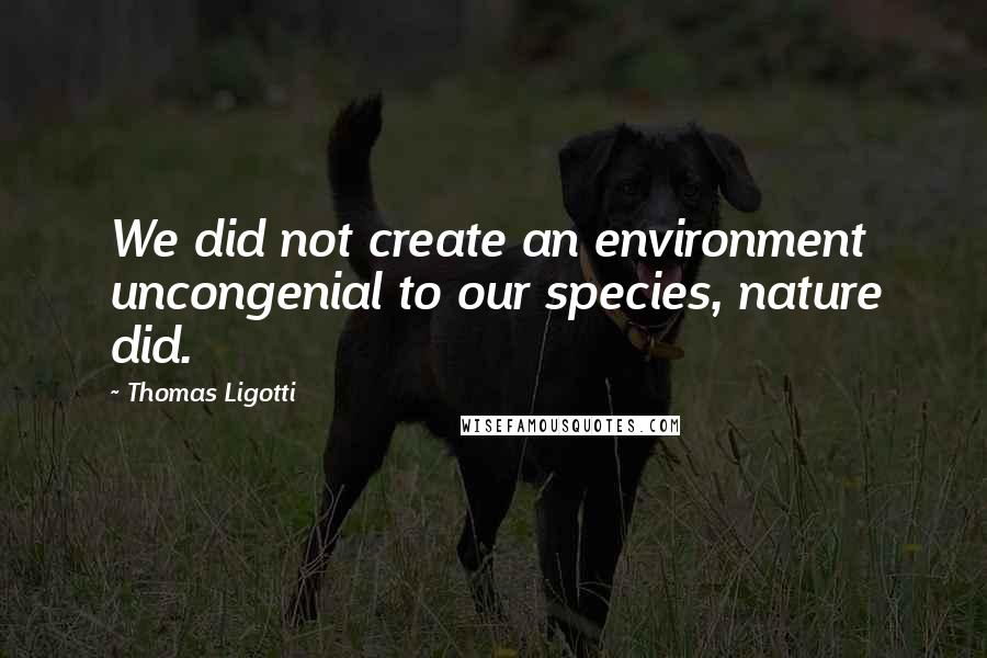 Thomas Ligotti Quotes: We did not create an environment uncongenial to our species, nature did.