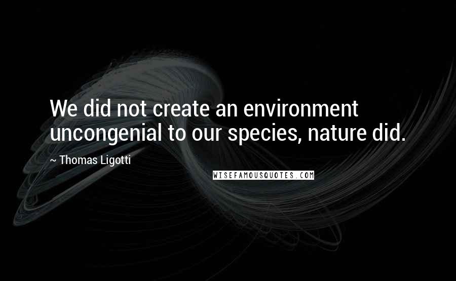 Thomas Ligotti Quotes: We did not create an environment uncongenial to our species, nature did.