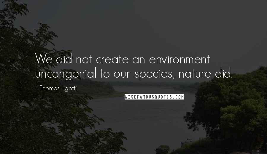 Thomas Ligotti Quotes: We did not create an environment uncongenial to our species, nature did.
