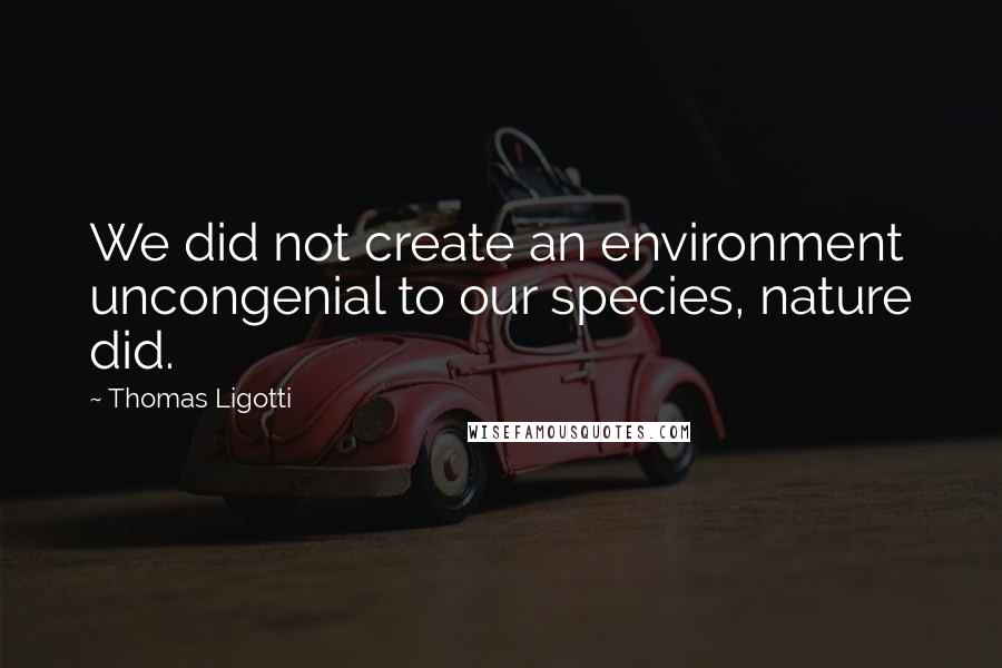 Thomas Ligotti Quotes: We did not create an environment uncongenial to our species, nature did.