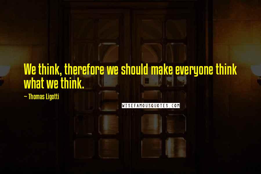 Thomas Ligotti Quotes: We think, therefore we should make everyone think what we think.