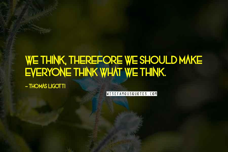Thomas Ligotti Quotes: We think, therefore we should make everyone think what we think.