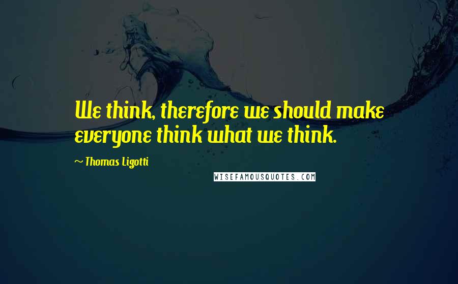 Thomas Ligotti Quotes: We think, therefore we should make everyone think what we think.