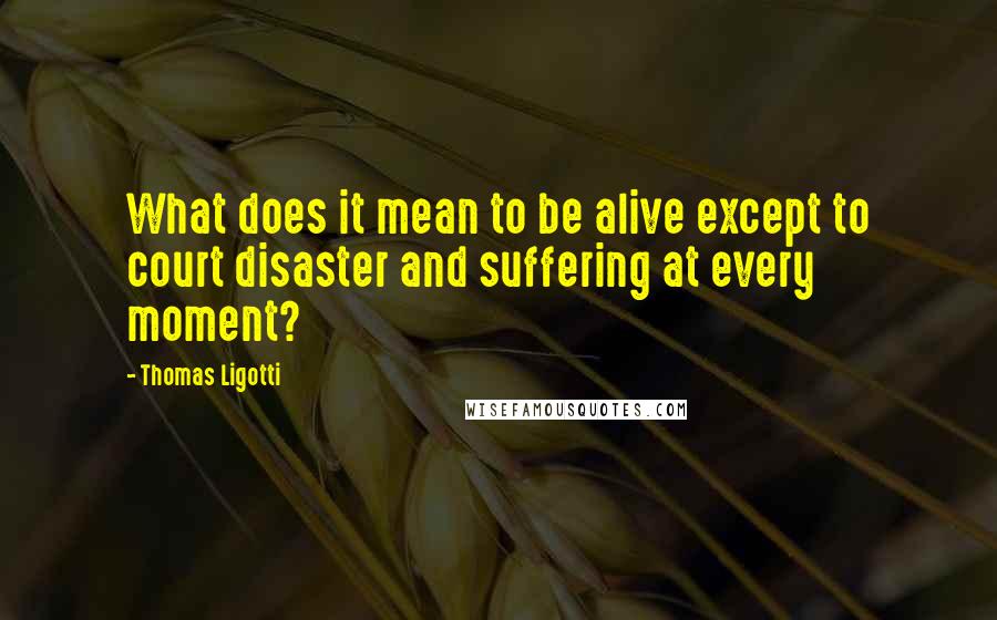Thomas Ligotti Quotes: What does it mean to be alive except to court disaster and suffering at every moment?