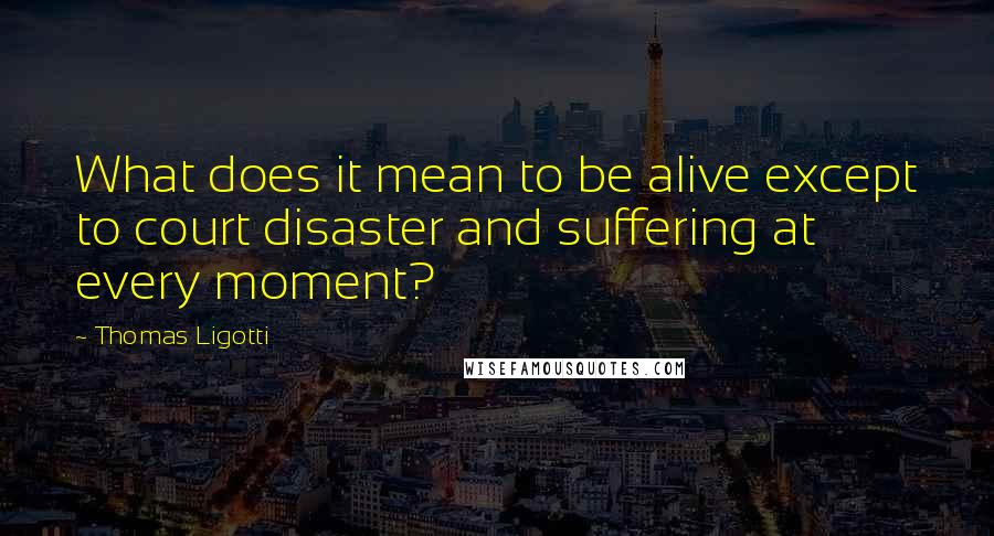 Thomas Ligotti Quotes: What does it mean to be alive except to court disaster and suffering at every moment?