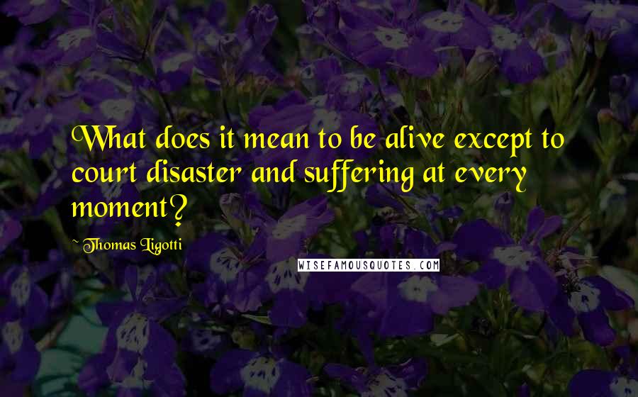 Thomas Ligotti Quotes: What does it mean to be alive except to court disaster and suffering at every moment?