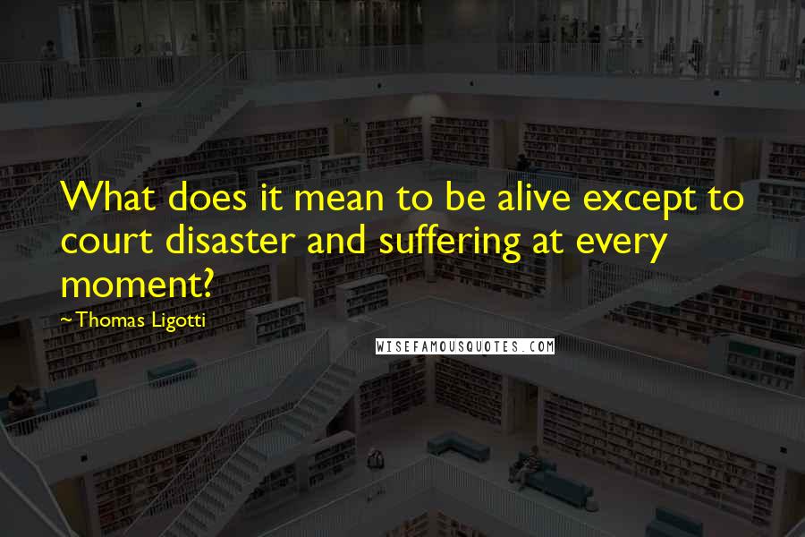 Thomas Ligotti Quotes: What does it mean to be alive except to court disaster and suffering at every moment?