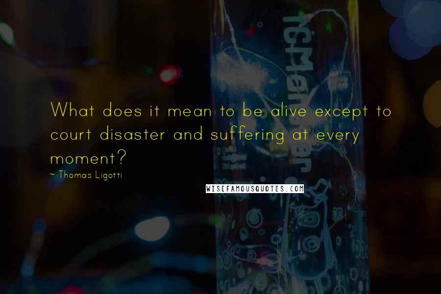 Thomas Ligotti Quotes: What does it mean to be alive except to court disaster and suffering at every moment?