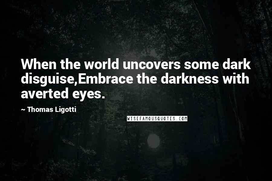 Thomas Ligotti Quotes: When the world uncovers some dark disguise,Embrace the darkness with averted eyes.