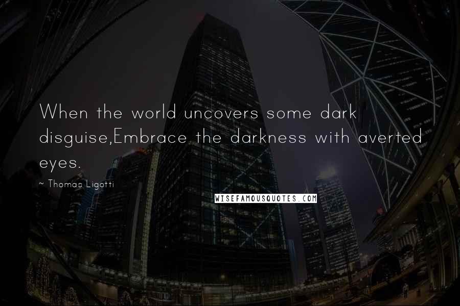 Thomas Ligotti Quotes: When the world uncovers some dark disguise,Embrace the darkness with averted eyes.