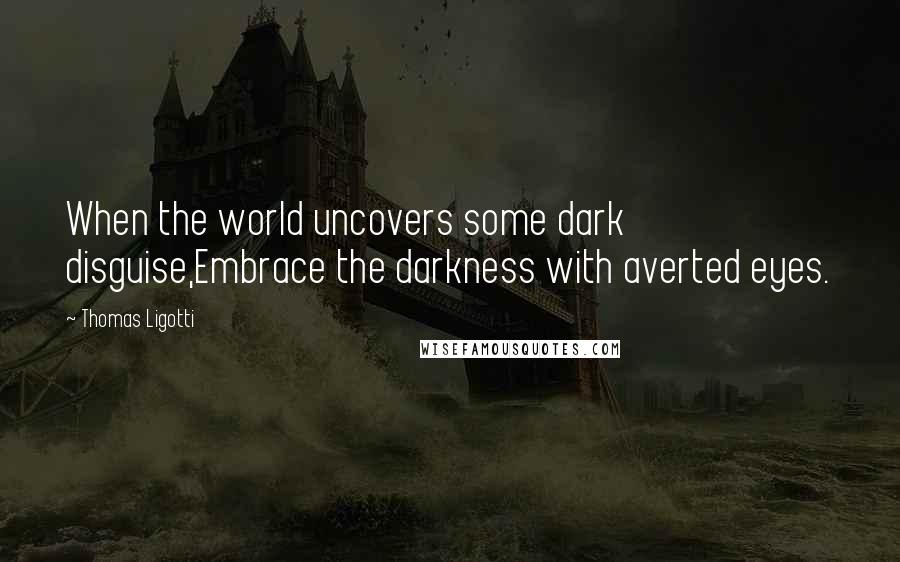Thomas Ligotti Quotes: When the world uncovers some dark disguise,Embrace the darkness with averted eyes.