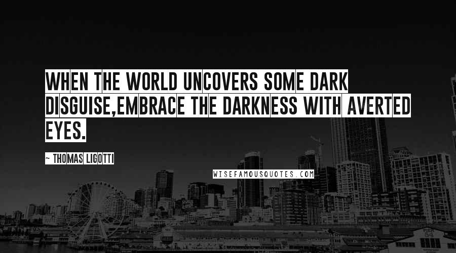 Thomas Ligotti Quotes: When the world uncovers some dark disguise,Embrace the darkness with averted eyes.