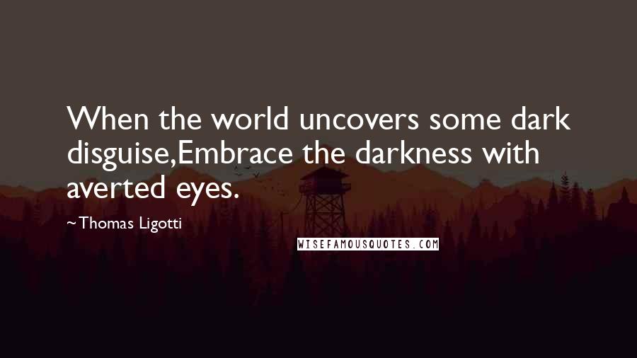 Thomas Ligotti Quotes: When the world uncovers some dark disguise,Embrace the darkness with averted eyes.