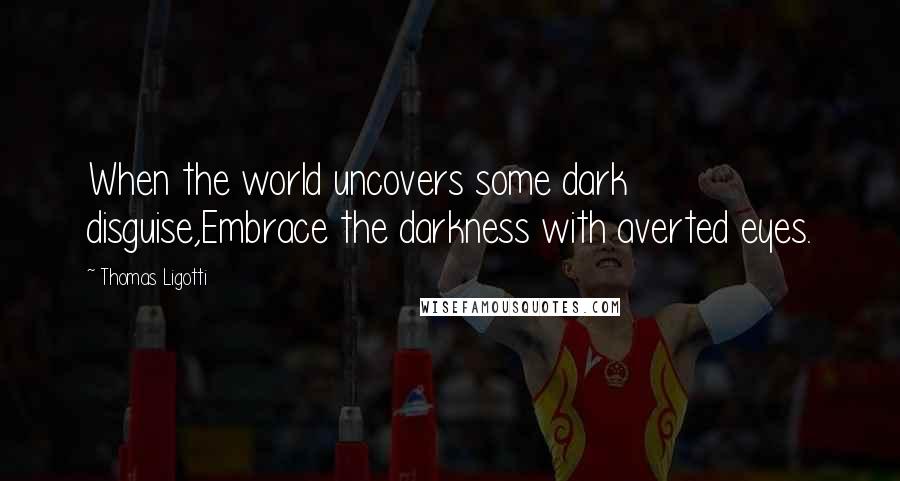 Thomas Ligotti Quotes: When the world uncovers some dark disguise,Embrace the darkness with averted eyes.