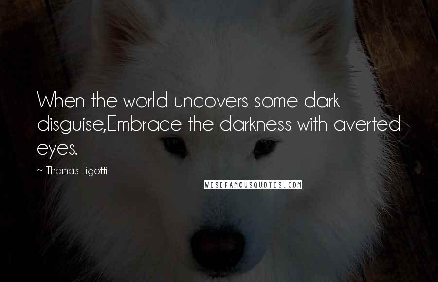 Thomas Ligotti Quotes: When the world uncovers some dark disguise,Embrace the darkness with averted eyes.